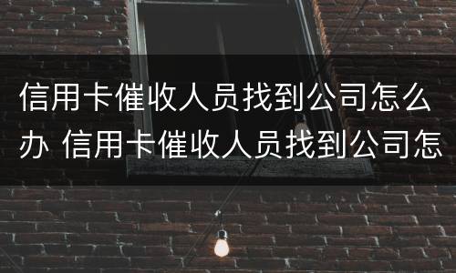 信用卡催收人员找到公司怎么办 信用卡催收人员找到公司怎么办呢