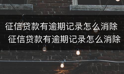 征信贷款有逾期记录怎么消除 征信贷款有逾期记录怎么消除啊