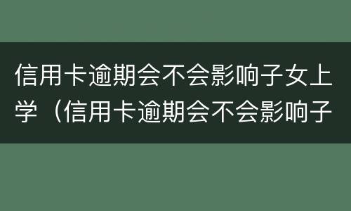 信用卡逾期会不会影响子女上学（信用卡逾期会不会影响子女上学政审）