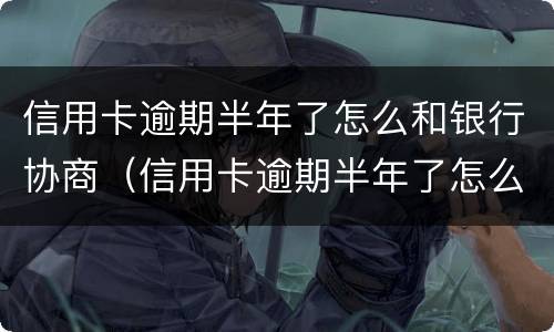 信用卡逾期半年了怎么和银行协商（信用卡逾期半年了怎么和银行协商还本金）