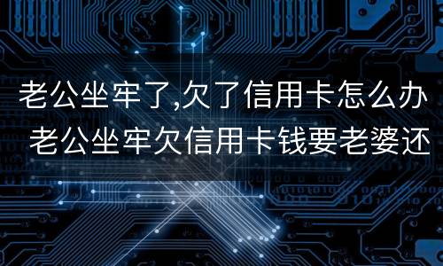 老公坐牢了,欠了信用卡怎么办 老公坐牢欠信用卡钱要老婆还吗