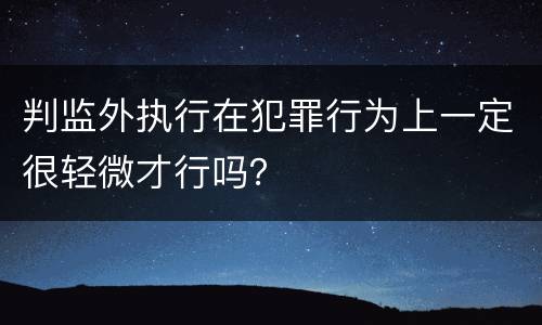 判监外执行在犯罪行为上一定很轻微才行吗？
