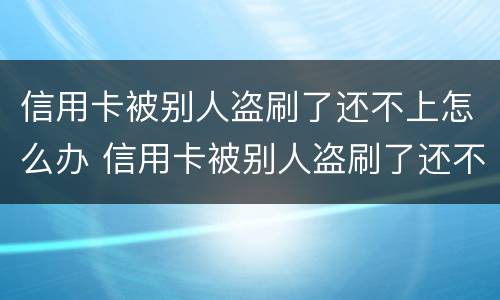 信用卡被别人盗刷了还不上怎么办 信用卡被别人盗刷了还不上怎么办呢