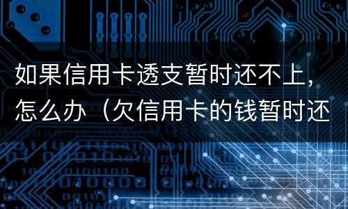 如果信用卡透支暂时还不上，怎么办（欠信用卡的钱暂时还不上怎么办）