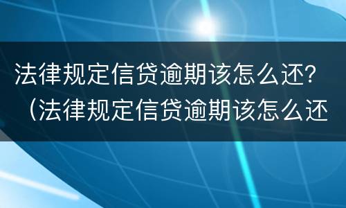 法律规定信贷逾期该怎么还？（法律规定信贷逾期该怎么还本金）