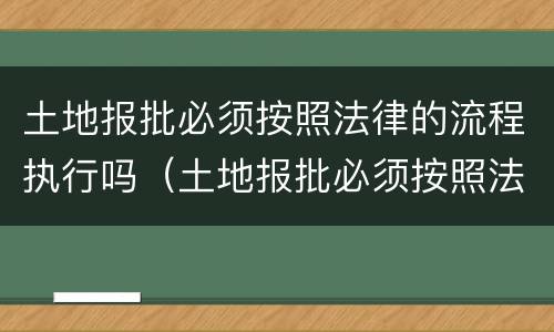 土地报批必须按照法律的流程执行吗（土地报批必须按照法律的流程执行吗为什么）