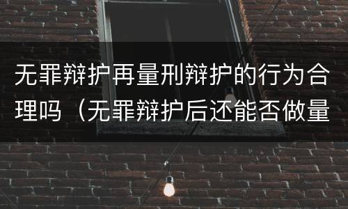 无罪辩护再量刑辩护的行为合理吗（无罪辩护后还能否做量刑辩护）