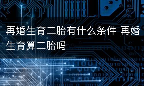 再婚生育二胎有什么条件 再婚生育算二胎吗