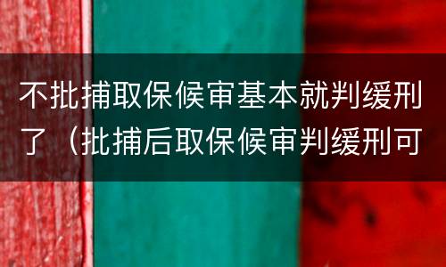 不批捕取保候审基本就判缓刑了（批捕后取保候审判缓刑可能吗?）