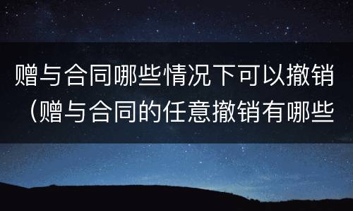 赠与合同哪些情况下可以撤销（赠与合同的任意撤销有哪些方面的限制）