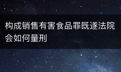 构成销售有害食品罪既遂法院会如何量刑