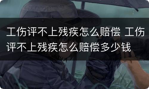 工伤评不上残疾怎么赔偿 工伤评不上残疾怎么赔偿多少钱