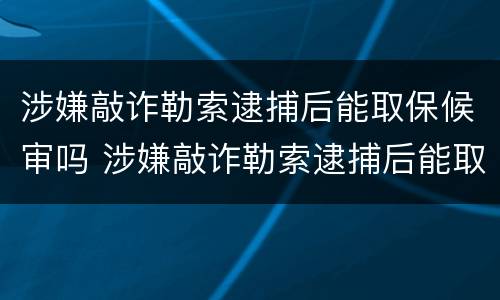 涉嫌敲诈勒索逮捕后能取保候审吗 涉嫌敲诈勒索逮捕后能取保候审吗判多少年