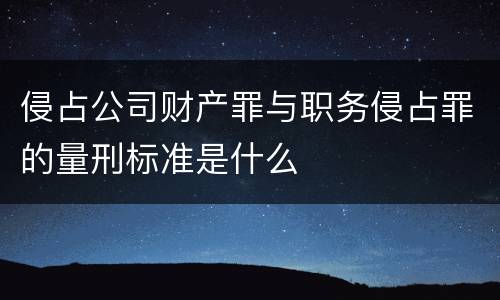 侵占公司财产罪与职务侵占罪的量刑标准是什么