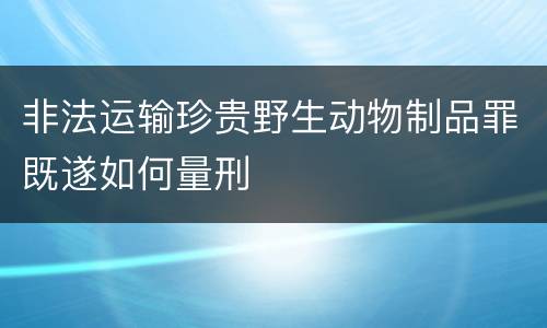 非法运输珍贵野生动物制品罪既遂如何量刑