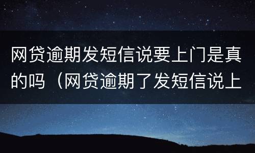 网贷逾期发短信说要上门是真的吗（网贷逾期了发短信说上门催收是真的吗）