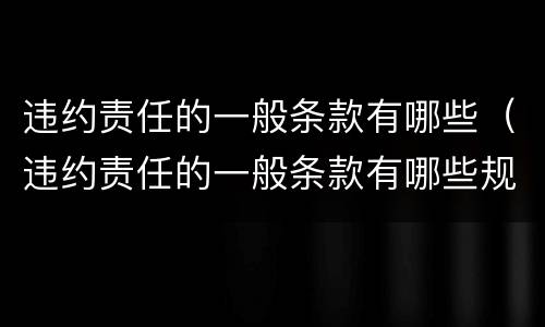 违约责任的一般条款有哪些（违约责任的一般条款有哪些规定）