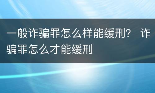 一般诈骗罪怎么样能缓刑？ 诈骗罪怎么才能缓刑