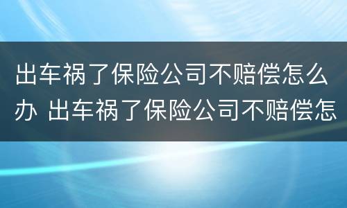 出车祸了保险公司不赔偿怎么办 出车祸了保险公司不赔偿怎么办呀