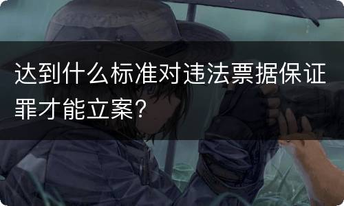 达到什么标准对违法票据保证罪才能立案?