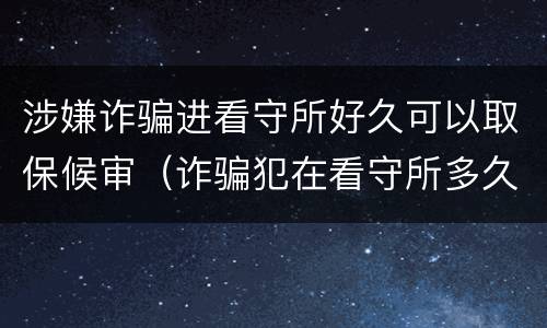 涉嫌诈骗进看守所好久可以取保候审（诈骗犯在看守所多久可以取保候审吗）