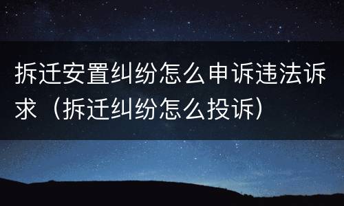 拆迁安置纠纷怎么申诉违法诉求（拆迁纠纷怎么投诉）