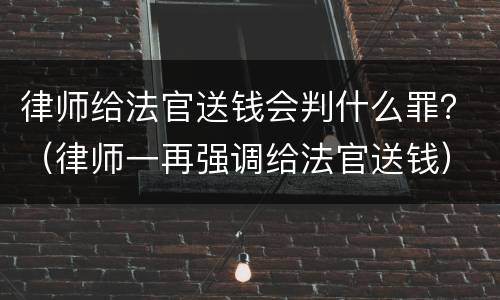 律师给法官送钱会判什么罪？（律师一再强调给法官送钱）