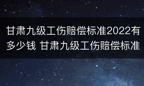 甘肃九级工伤赔偿标准2022有多少钱 甘肃九级工伤赔偿标准2022有多少钱呢