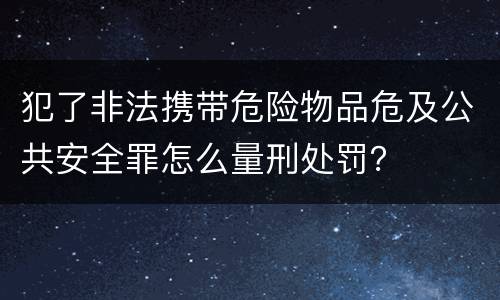 犯了非法携带危险物品危及公共安全罪怎么量刑处罚？