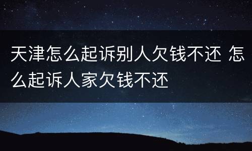 天津怎么起诉别人欠钱不还 怎么起诉人家欠钱不还
