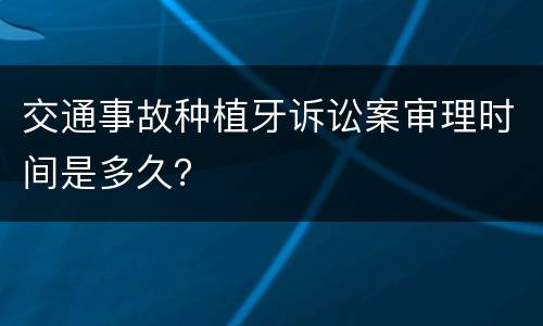 交通事故种植牙诉讼案审理时间是多久？