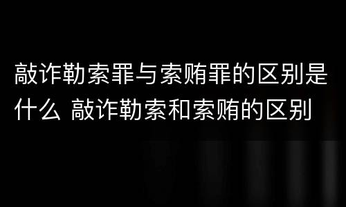敲诈勒索罪与索贿罪的区别是什么 敲诈勒索和索贿的区别