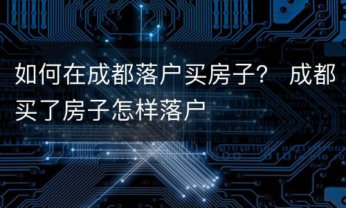 如何在成都落户买房子？ 成都买了房子怎样落户