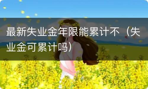 最新失业金年限能累计不（失业金可累计吗）