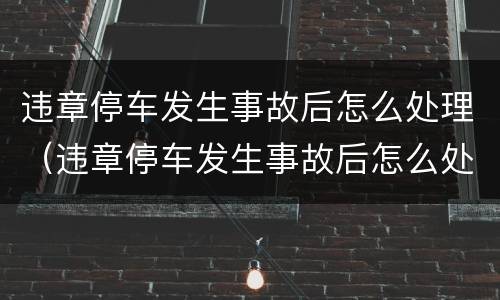 违章停车发生事故后怎么处理（违章停车发生事故后怎么处理的）