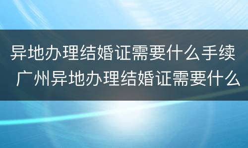 异地办理结婚证需要什么手续 广州异地办理结婚证需要什么手续