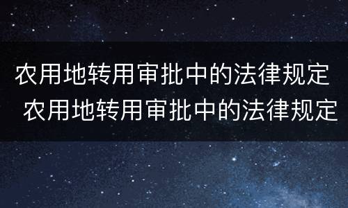 农用地转用审批中的法律规定 农用地转用审批中的法律规定是
