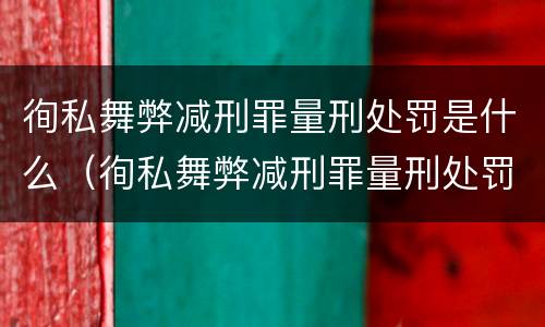 徇私舞弊减刑罪量刑处罚是什么（徇私舞弊减刑罪量刑处罚是什么意思）