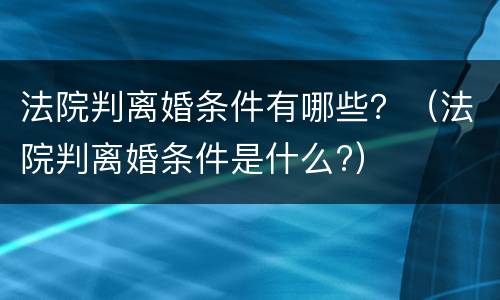 法院判离婚条件有哪些？（法院判离婚条件是什么?）
