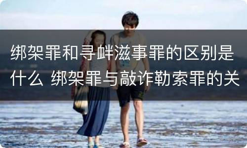 绑架罪和寻衅滋事罪的区别是什么 绑架罪与敲诈勒索罪的关系