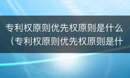 专利权原则优先权原则是什么（专利权原则优先权原则是什么意思）