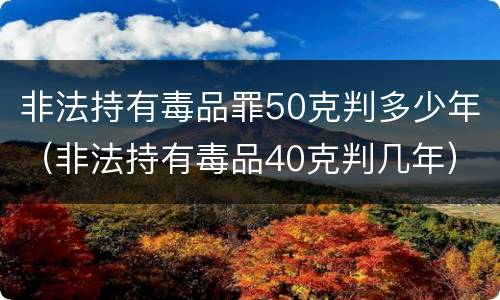 非法持有毒品罪50克判多少年（非法持有毒品40克判几年）