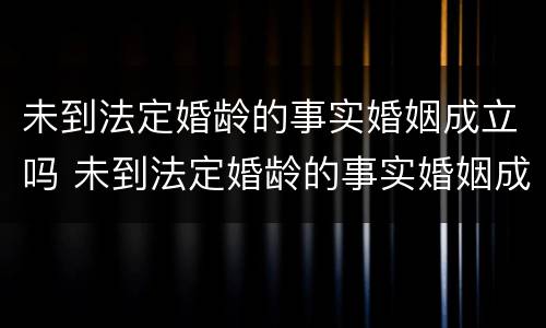 未到法定婚龄的事实婚姻成立吗 未到法定婚龄的事实婚姻成立吗为什么
