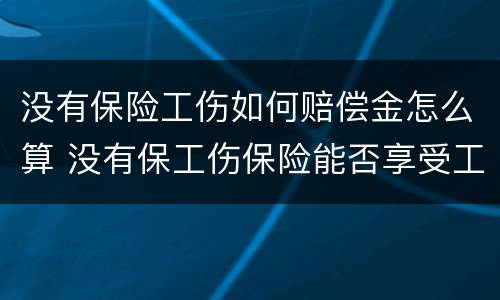 没有保险工伤如何赔偿金怎么算 没有保工伤保险能否享受工伤待遇