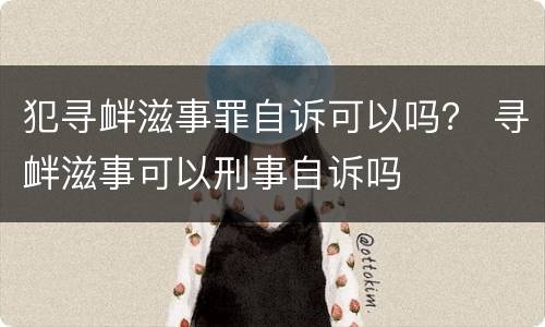 犯寻衅滋事罪自诉可以吗？ 寻衅滋事可以刑事自诉吗