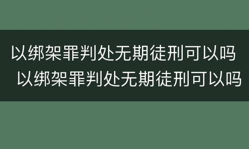 以绑架罪判处无期徒刑可以吗 以绑架罪判处无期徒刑可以吗判几年