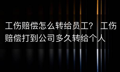 工伤赔偿怎么转给员工？ 工伤赔偿打到公司多久转给个人