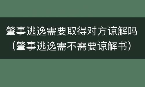 肇事逃逸需要取得对方谅解吗（肇事逃逸需不需要谅解书）