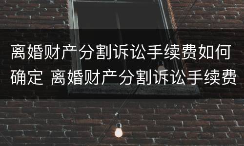 离婚财产分割诉讼手续费如何确定 离婚财产分割诉讼手续费如何确定的