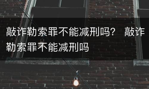 敲诈勒索罪不能减刑吗？ 敲诈勒索罪不能减刑吗